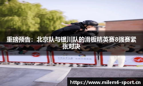 重磅预告：北京队与银川队的滑板精英赛8强赛紧张对决